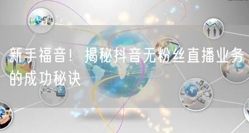 新手福音！揭秘抖音无粉丝直播业务的成功秘诀