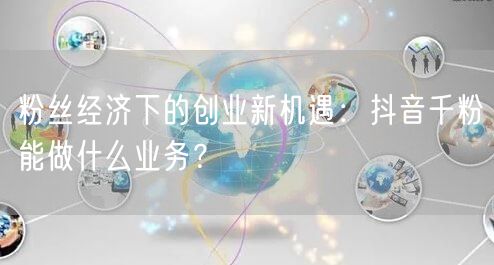 粉丝经济下的创业新机遇：抖音千粉能做什么业务？