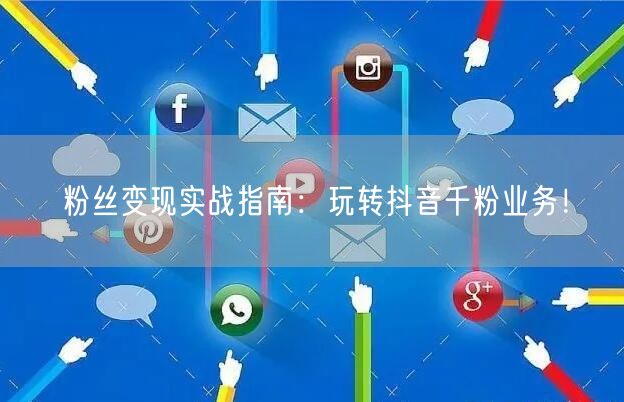 粉丝变现实战指南：玩转抖音千粉业务！
