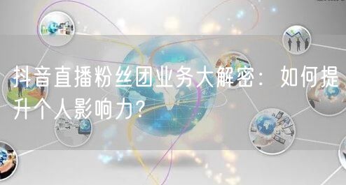 抖音直播粉丝团业务大解密：如何提升个人影响力？