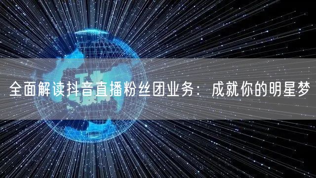 全面解读抖音直播粉丝团业务：成就你的明星梦