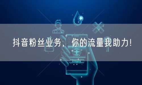 抖音粉丝业务，你的流量我助力！