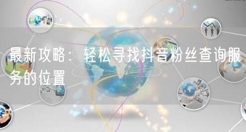最新攻略：轻松寻找抖音粉丝查询服务的位置