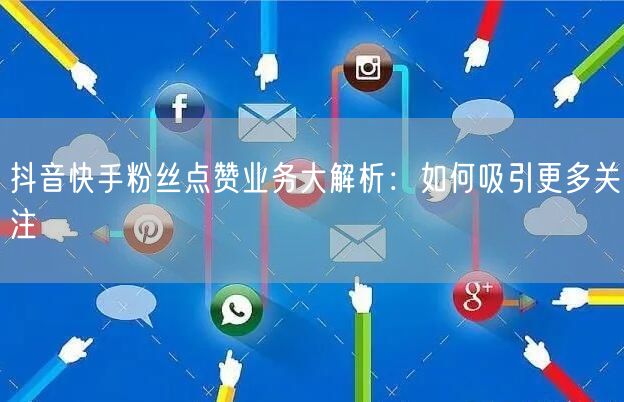 抖音快手粉丝点赞业务大解析：如何吸引更多关注