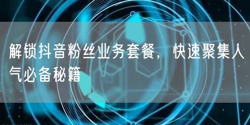 解锁抖音粉丝业务套餐，快速聚集人气必备秘籍
