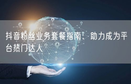 抖音粉丝业务套餐指南：助力成为平台热门达人