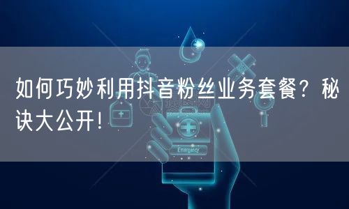 如何巧妙利用抖音粉丝业务套餐？秘诀大公开！
