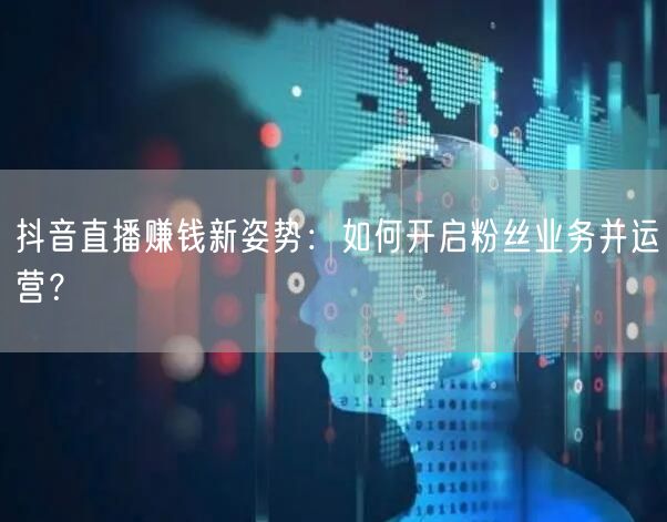 抖音直播赚钱新姿势：如何开启粉丝业务并运营？