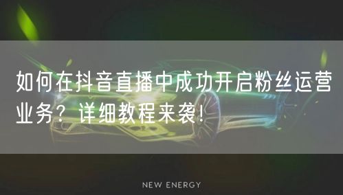 如何在抖音直播中成功开启粉丝运营业务？详细教程来袭！
