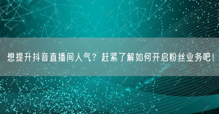 想提升抖音直播间人气？赶紧了解如何开启粉丝业务吧！