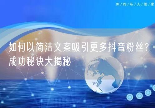 如何以简洁文案吸引更多抖音粉丝？成功秘诀大揭秘