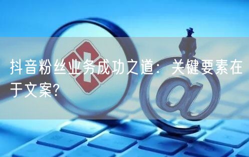 抖音粉丝业务成功之道：关键要素在于文案?