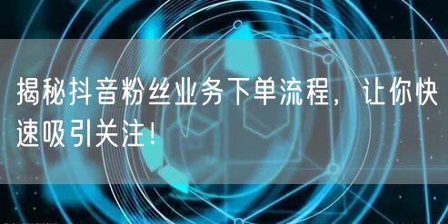揭秘抖音粉丝业务下单流程，让你快速吸引关注！