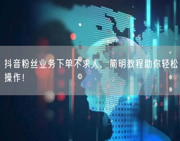 抖音粉丝业务下单不求人，简明教程助你轻松操作！
