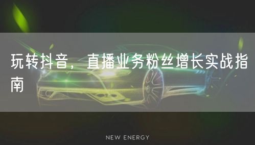 玩转抖音，直播业务粉丝增长实战指南