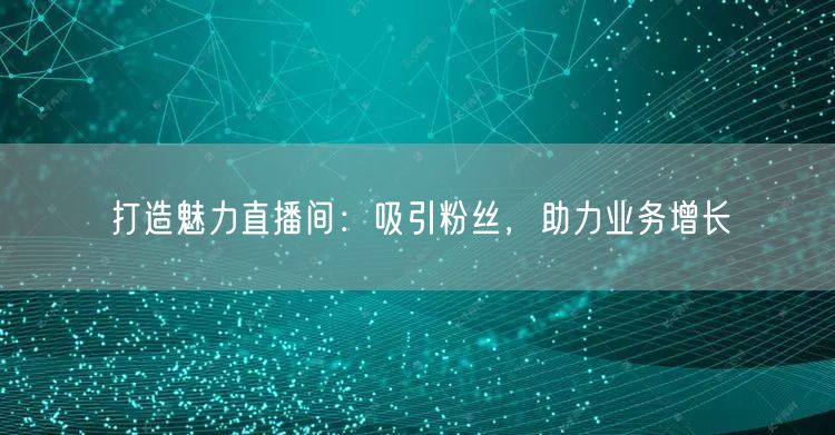 打造魅力直播间：吸引粉丝，助力业务增长