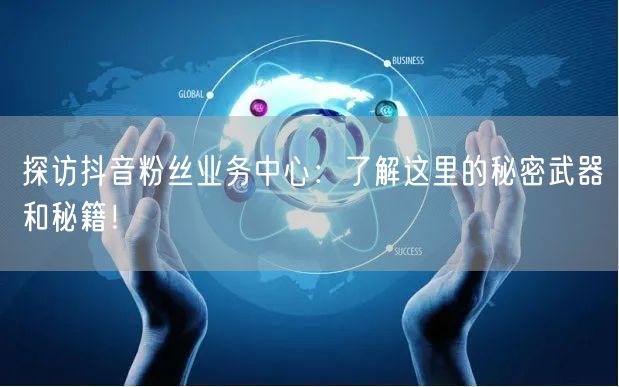 探访抖音粉丝业务中心：了解这里的秘密武器和秘籍！