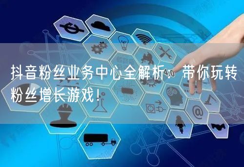 抖音粉丝业务中心全解析：带你玩转粉丝增长游戏！