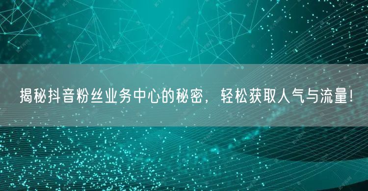 揭秘抖音粉丝业务中心的秘密，轻松获取人气与流量！