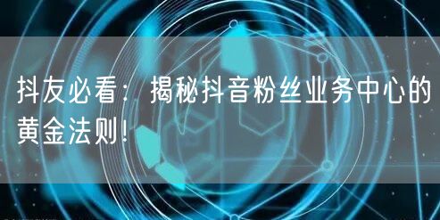 抖友必看：揭秘抖音粉丝业务中心的黄金法则！