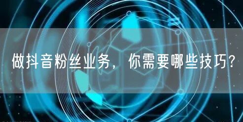 做抖音粉丝业务，你需要哪些技巧？