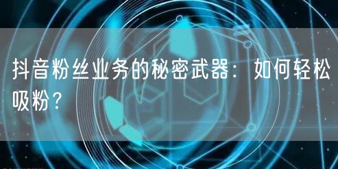 抖音粉丝业务的秘密武器：如何轻松吸粉？