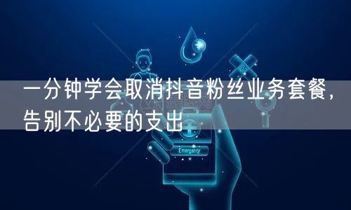 一分钟学会取消抖音粉丝业务套餐，告别不必要的支出