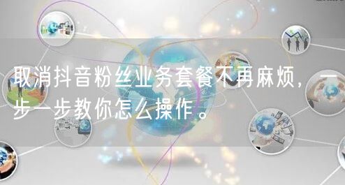 取消抖音粉丝业务套餐不再麻烦，一步一步教你怎么操作。