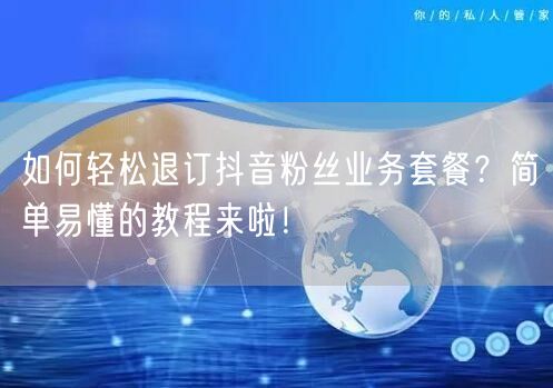 如何轻松退订抖音粉丝业务套餐？简单易懂的