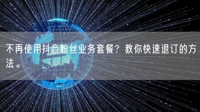 不再使用抖音粉丝业务套餐？教你快速退订的