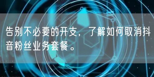 告别不必要的开支，了解如何取消抖音粉丝业务套餐。