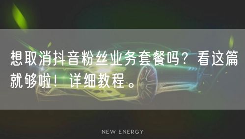 想取消抖音粉丝业务套餐吗？看这篇就够啦！详细教程。