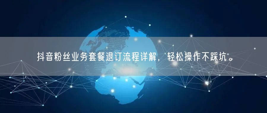 抖音粉丝业务套餐退订流程详解，轻松操作不踩坑。