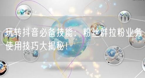 玩转抖音必备技能：粉丝群拉粉业务使用技巧大揭秘！