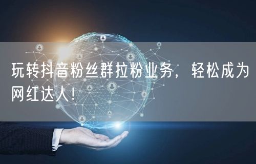 玩转抖音粉丝群拉粉业务，轻松成为网红达人！