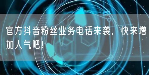 官方抖音粉丝业务电话来袭，快来增加人气吧！