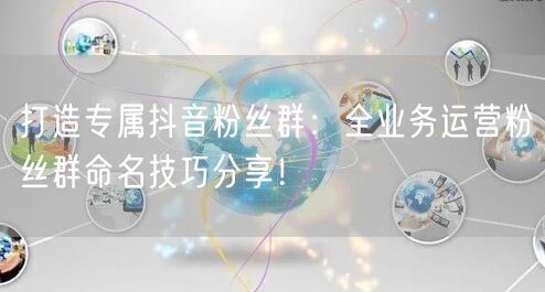 打造专属抖音粉丝群：全业务运营粉丝群命名技巧分享！
