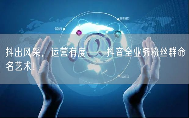 抖出风采，运营有度——抖音全业务粉丝群命名艺术！