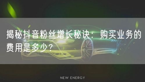 揭秘抖音粉丝增长秘诀：购买业务的费用是多少？