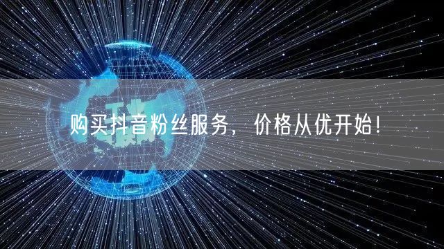 购买抖音粉丝服务，价格从优开始！