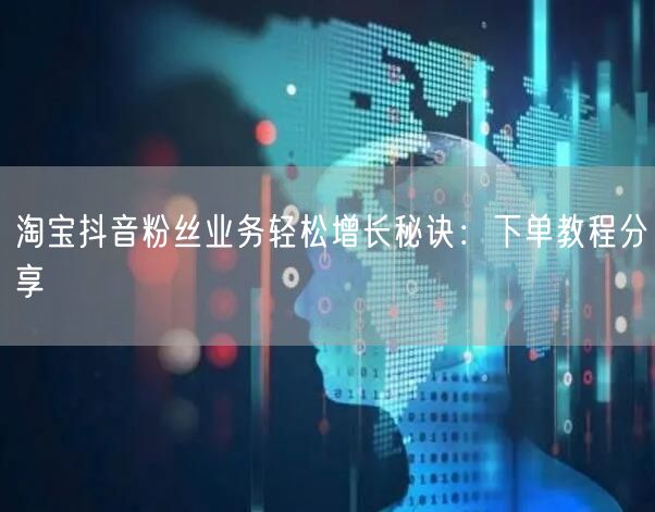 淘宝抖音粉丝业务轻松增长秘诀：下单教程分享