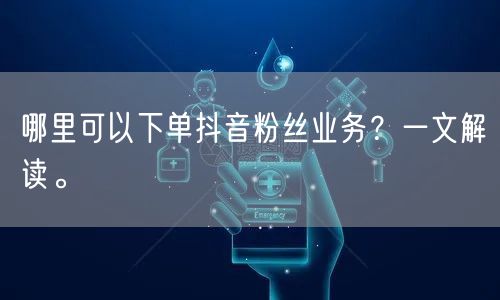 哪里可以下单抖音粉丝业务？一文解读。