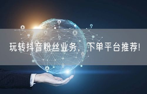 玩转抖音粉丝业务，下单平台推荐!