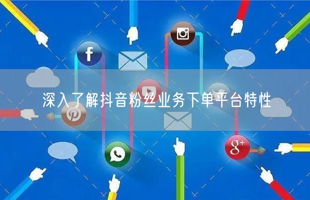 深入了解抖音粉丝业务下单平台特性