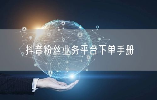 抖音粉丝业务平台下单手册
