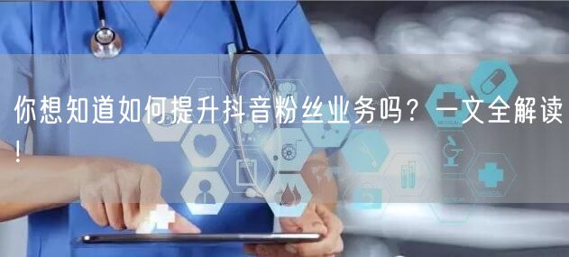 你想知道如何提升抖音粉丝业务吗？一文全解读！
