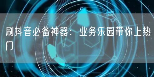 刷抖音必备神器：业务乐园带你上热门