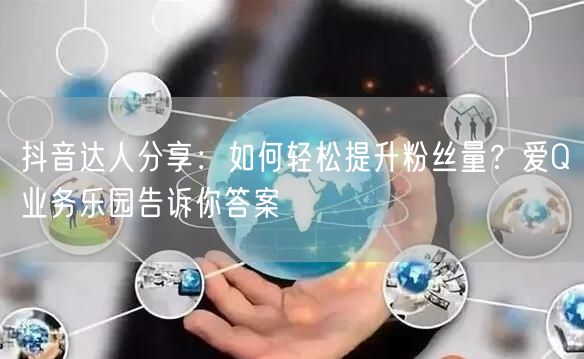抖音达人分享：如何轻松提升粉丝量？爱Q业务乐园告诉你答案