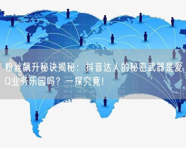 粉丝飙升秘诀揭秘：抖音达人的秘密武器是爱Q业务乐园吗？一探究竟！