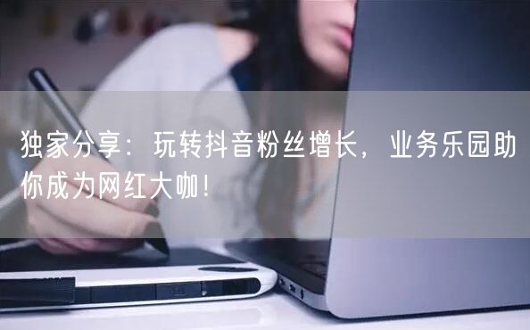 独家分享：玩转抖音粉丝增长，业务乐园助你成为网红大咖！